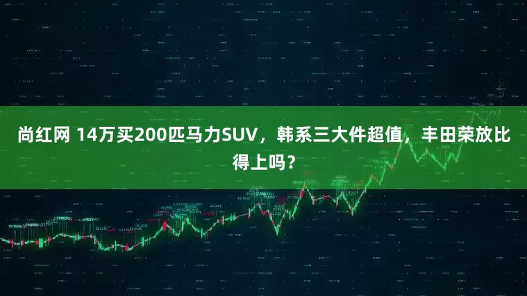 尚红网 14万买200匹马力SUV，韩系三大件超值，丰田荣放比得上吗？