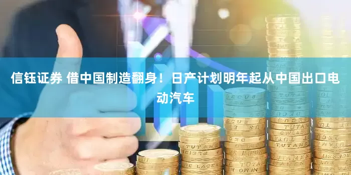 信钰证券 借中国制造翻身！日产计划明年起从中国出口电动汽车