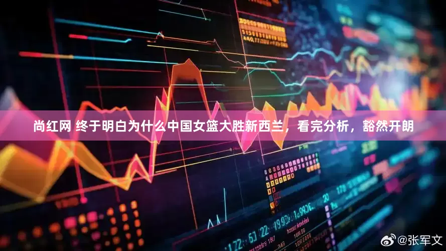 尚红网 终于明白为什么中国女篮大胜新西兰，看完分析，豁然开朗