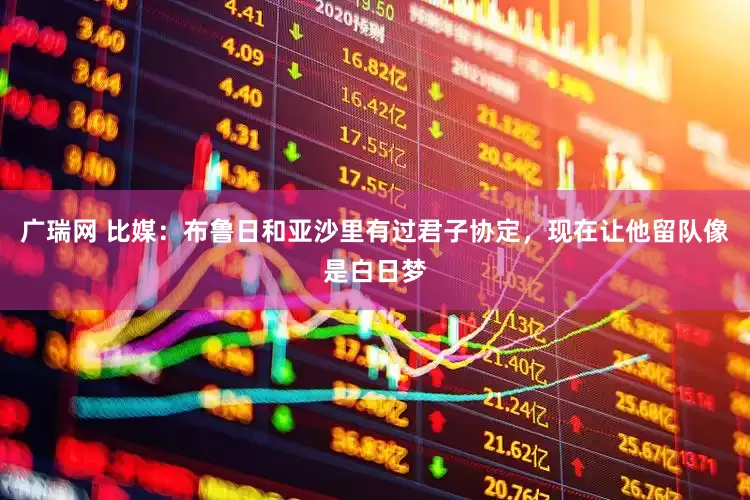 广瑞网 比媒：布鲁日和亚沙里有过君子协定，现在让他留队像是白日梦