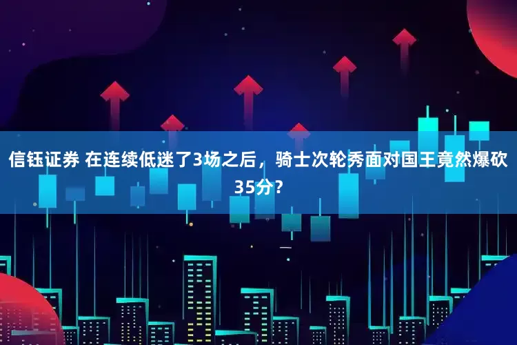 信钰证券 在连续低迷了3场之后，骑士次轮秀面对国王竟然爆砍35分？