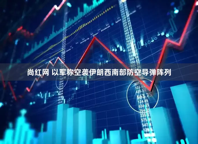 尚红网 以军称空袭伊朗西南部防空导弹阵列