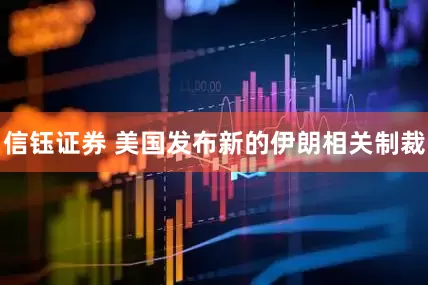 信钰证券 美国发布新的伊朗相关制裁