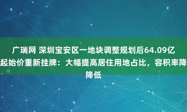 广瑞网 深圳宝安区一地块调整规划后64.09亿元起始价重新挂牌：大幅提高居住用地占比，容积率降低