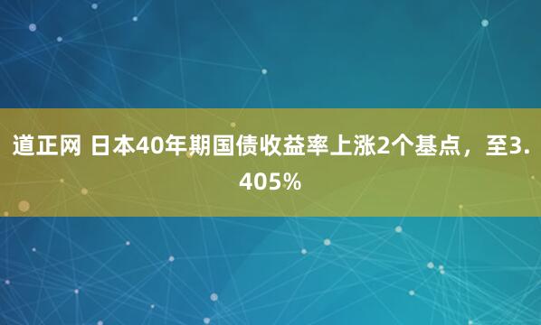 道正网 日本40年期国债收益率上涨2个基点，至3.405%