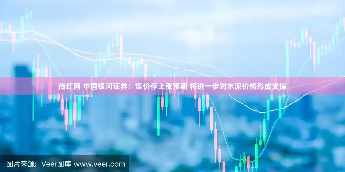 尚红网 中国银河证券：煤价存上涨预期 将进一步对水泥价格形成支撑