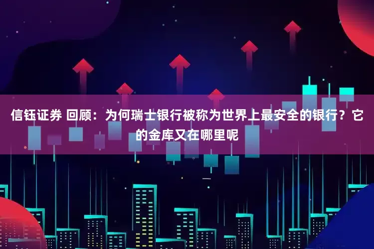 信钰证券 回顾：为何瑞士银行被称为世界上最安全的银行？它的金库又在哪里呢